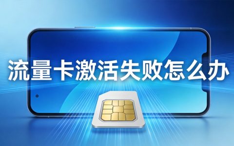 流量卡激活失败怎么办？2026最新激活问题解决指南