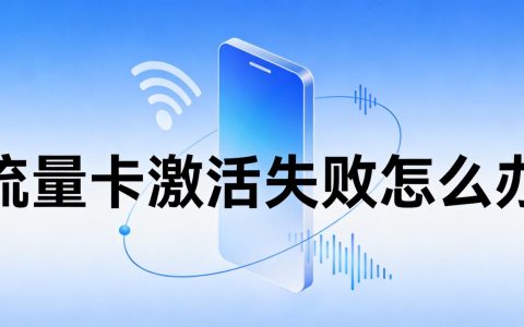 流量卡激活失败怎么办？2026最新原因与解决方法详解