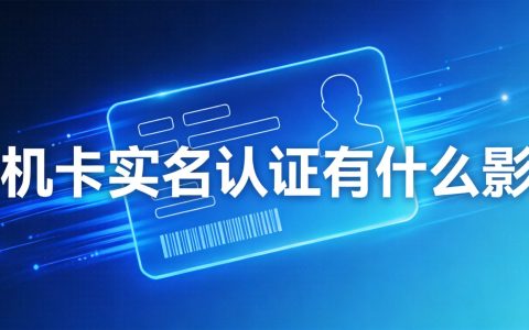 手机卡实名认证有什么影响？新手必看完整指南