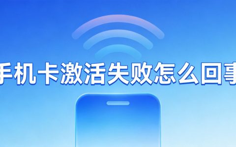 手机卡激活失败怎么回事？常见原因及解决方法