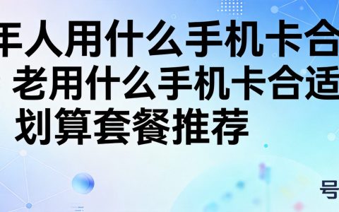 老年人用什么手机卡合适？划算套餐推荐