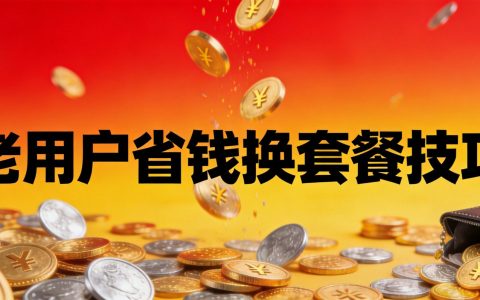 手机号话费越用越贵？老用户省钱换套餐的3个实战技巧