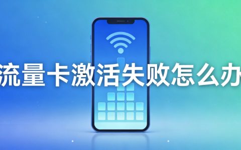 2026流量卡激活失败怎么办？常见问题解决方案