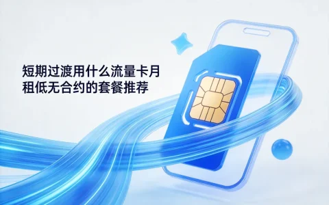 短期过渡用什么流量卡？月租低无合约的套餐推荐